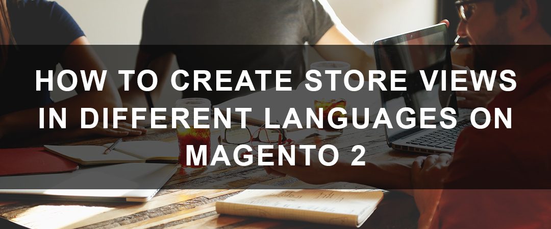 How to Create Store Views in Different Languages on Magento 2