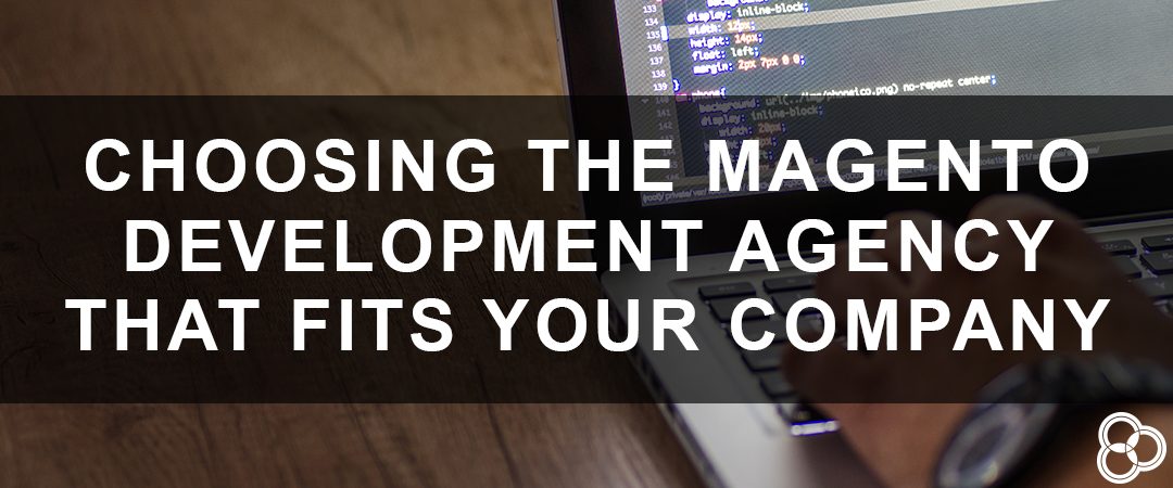 Choosing the Magento Development Agency that Fits Your Company