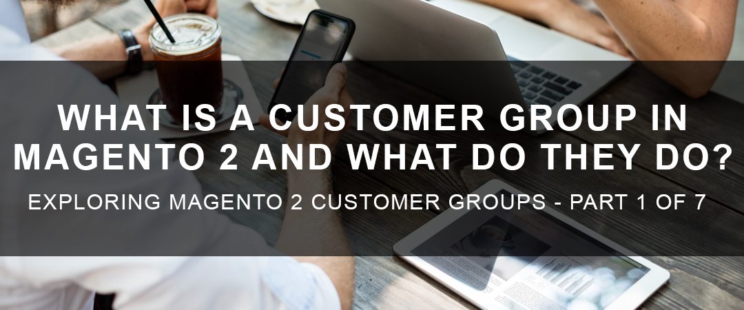 What are Customer Groups in Magento 2 and What do They Do?