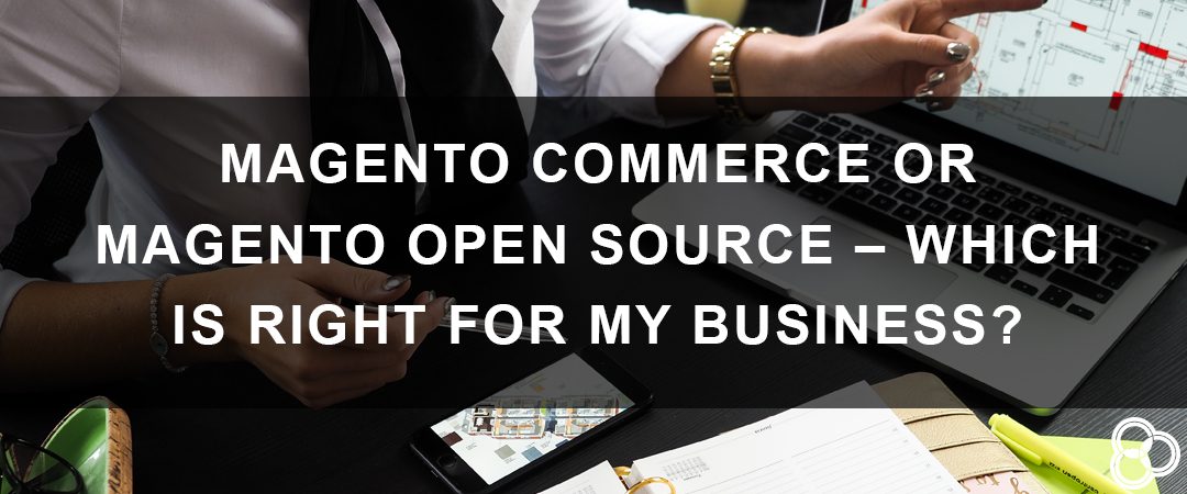 Magento Commerce or Magento Open Source – Which Is Right for My Business?